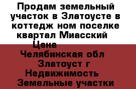Продам земельный участок в Златоусте в коттедж ном поселке квартал Миасский › Цена ­ 560 000 - Челябинская обл., Златоуст г. Недвижимость » Земельные участки продажа   